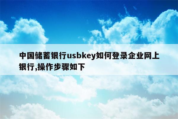中国储蓄银行usbkey如何登录企业网上银行,操作步骤如下
