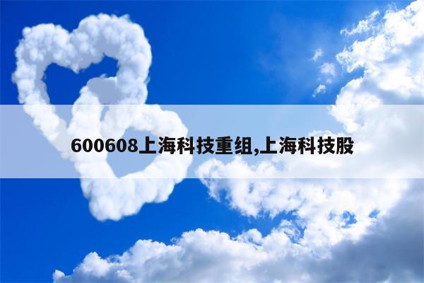 600608上海科技重组,上海科技股