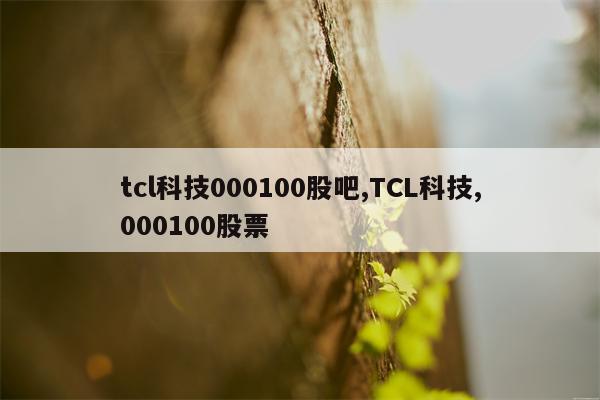 tcl科技000100股吧,TCL科技,000100股票